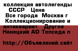 коллекция автолегенды СССР › Цена ­ 85 000 - Все города, Москва г. Коллекционирование и антиквариат » Другое   . Ненецкий АО,Топседа п.